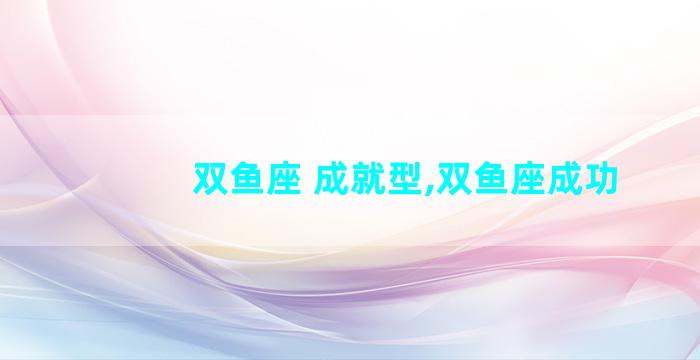双鱼座 成就型,双鱼座成功